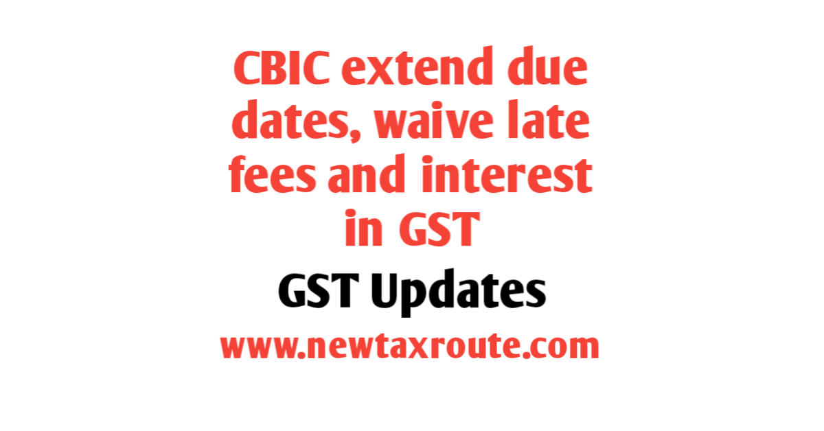 CBIC extend GST return due dates, waives late fees and Interest in GST